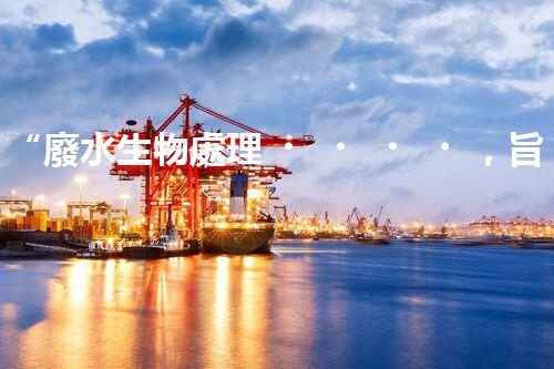“廢水生物處理，旨在凈化水源，守護(hù)碧水藍(lán)天”